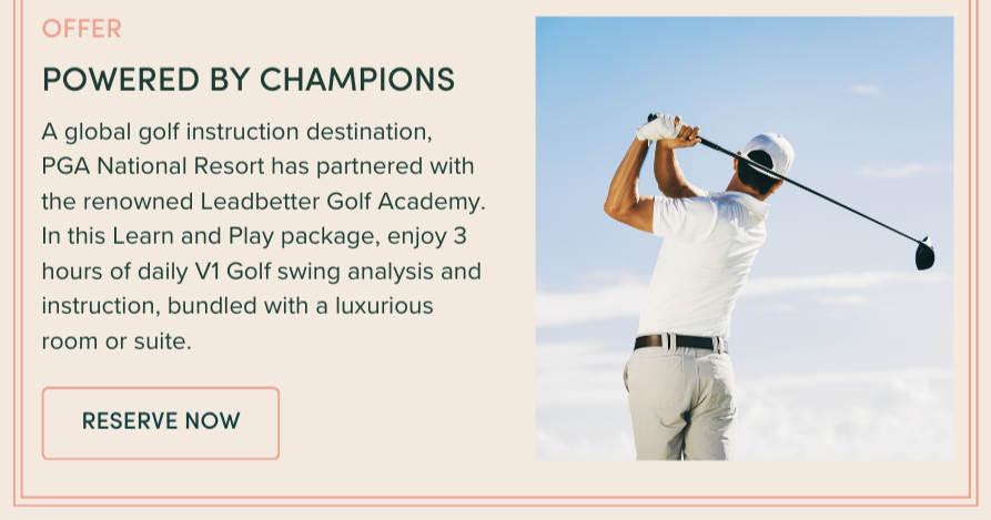 POWERED BY CHAMPIONS OFFER: A global golf instruction destination, PGA National Resort has partnered with the renowned Leadbetter Golf Academy. In this Learn and Play package, enjoy 3 hours of daily V1 Golf swing analysis and instruction, bundled with a luxurious room or suite. 