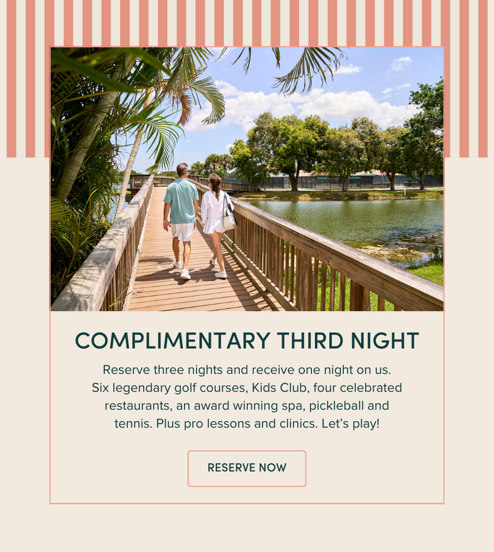 Complimentary Third Night | Reserve three nights and receive one night on us. Six legendary golf courses, Kids Club, four celebrated restaurants, an award winning spa, pickleball and tennis. Plus pro lessons and clinics. Let’s play!